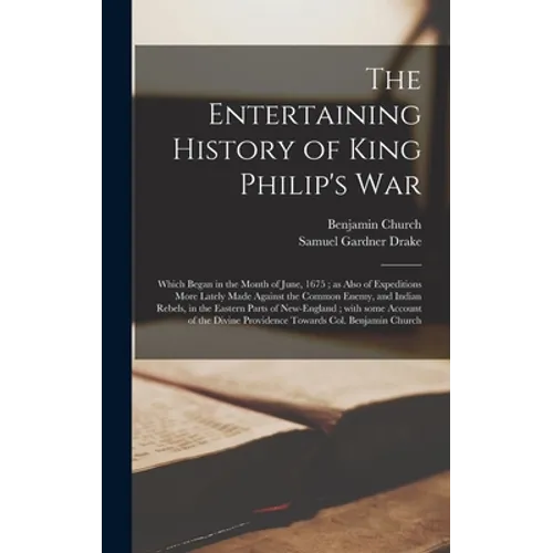 The Entertaining History of King Philip's War: Which Began in the Month of June, 1675; as Also of Expeditions More Lately Made Against the Common Enem