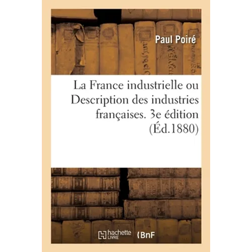 La France Industrielle Ou Description Des Industries Françaises. 3e Édition