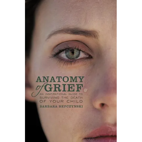 Anatomy of Grief: An Inspirational Guide to Surviving the Death of Your Child