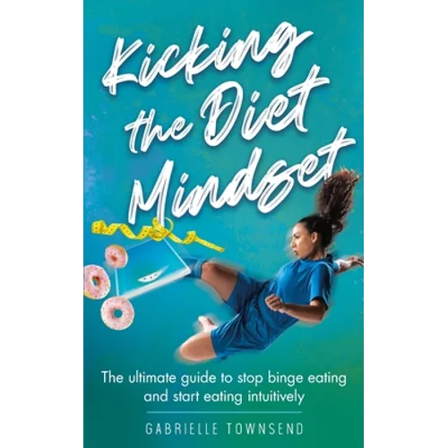 Kicking the Diet Mindset: The Ultimate Guide to Stop Binge Eating and Start Eating Intuitively