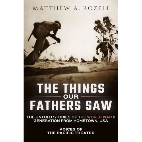 The Things Our Fathers Saw: Voices of the Pacific Theater: The Untold Stories of the World War II Generation from Hometown, USA