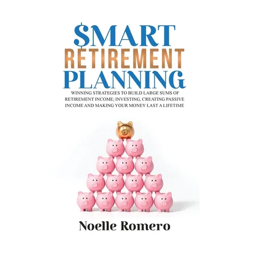 Smart Retirement Planning: Winning strategies to build large sums of retirement income; investing, creating passive income and making your money last