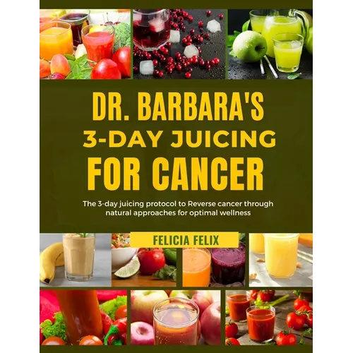Dr. Barbara 3- Day Juicing for Cancer: The 3- Day Juicing Protocol To Reverse Cancer Through Natural Approaches For Optimal Wellness