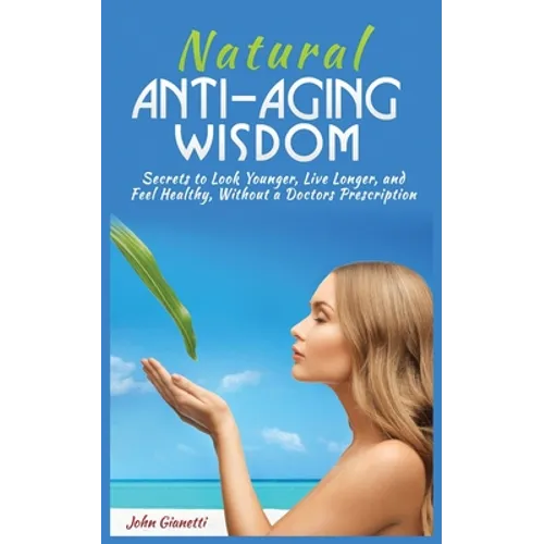 Natural Anti-Aging Wisdom: Secrets to Look Younger, Live Longer, and Feel Healthy, Without a Doctor's Prescription