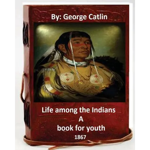 Life among the Indians: a book for youth. By: George Catlin (Original Version)
