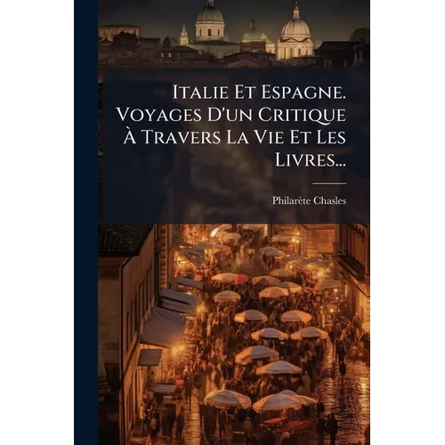 Italie Et Espagne. Voyages D'un Critique À Travers La Vie Et Les Livres...