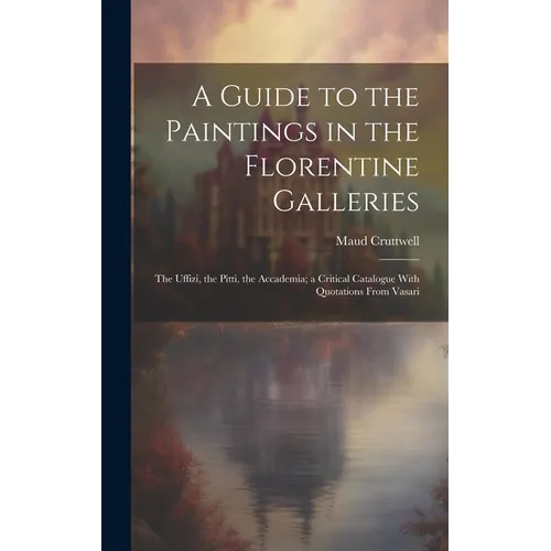 A Guide to the Paintings in the Florentine Galleries; the Uffizi, the Pitti, the Accademia; a Critical Catalogue With Quotations From Vasari