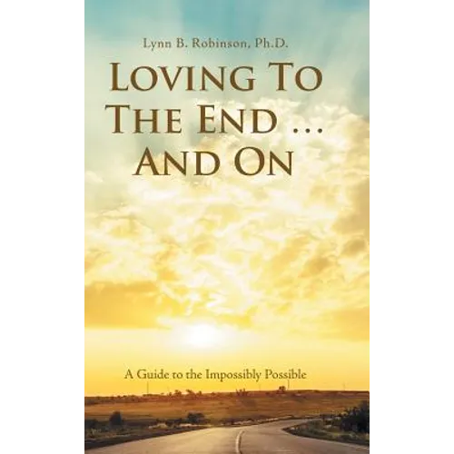 Loving to the End ... and On: A Guide to the Impossibly Possible