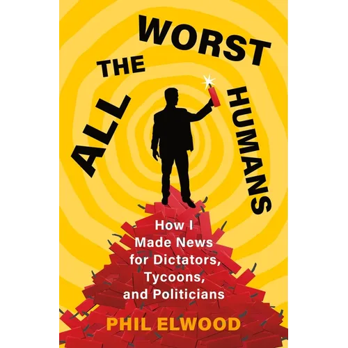 All the Worst Humans: How I Made News for Dictators, Tycoons, and Politicians