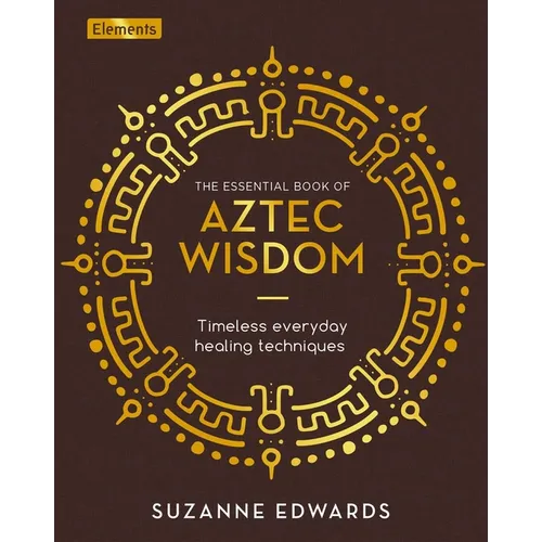 The Essential Book of Aztec Wisdom: Timeless Everyday Healing Techniques