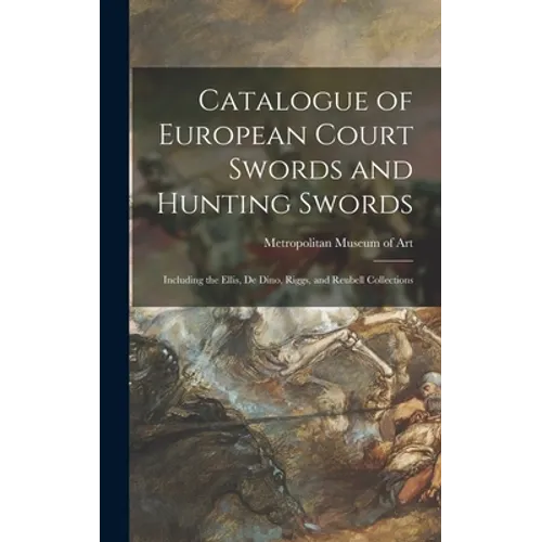 Catalogue of European Court Swords and Hunting Swords: Including the Ellis, De Dino, Riggs, and Reubell Collections