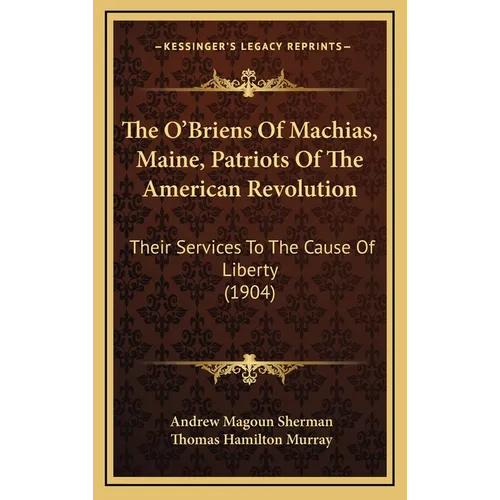 The O'Briens Of Machias, Maine, Patriots Of The American Revolution: Their Services To The Cause Of Liberty (1904)