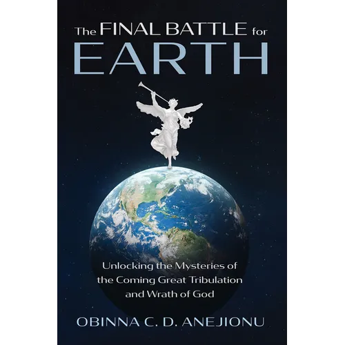 The Final Battle for Earth: Unlocking the Mysteries of the Coming Great Tribulation and Wrath of God