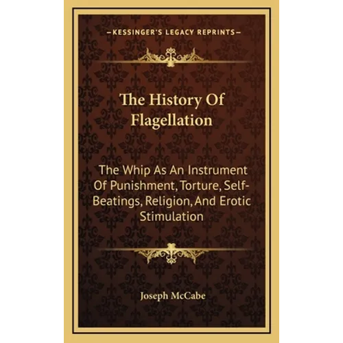 The History Of Flagellation: The Whip As An Instrument Of Punishment, Torture, Self-Beatings, Religion, And Erotic Stimulation