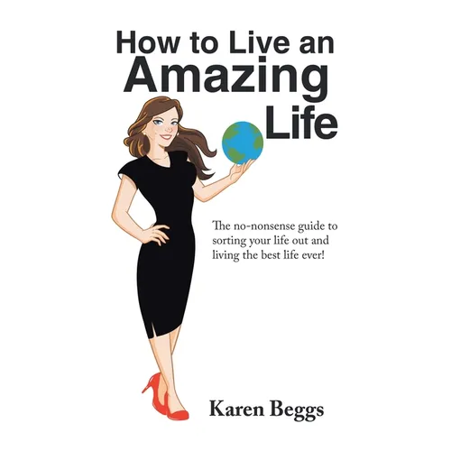 How to Live an Amazing Life: The No-Nonsense Guide to Sorting Your Life out and Living the Best Life Ever!