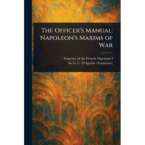 The Officer's Manual: Napoleon's Maxims of War