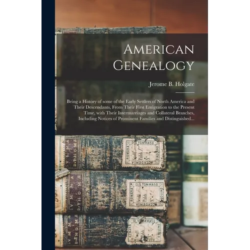 American Genealogy: Being a History of Some of the Early Settlers of North America and Their Descendants, From Their First Emigration to t
