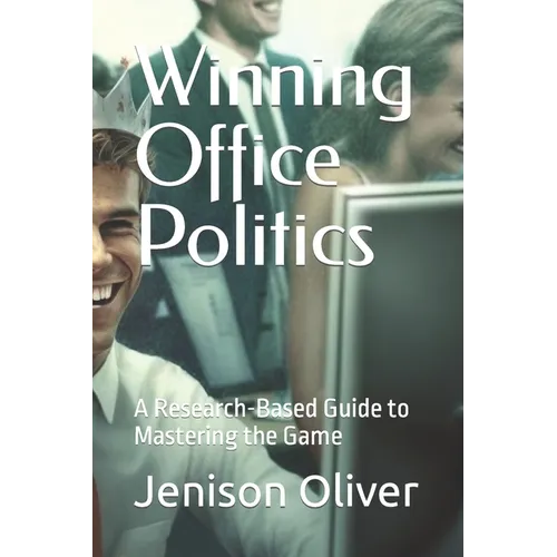Winning Office Politics: A Research-Based Guide to Mastering the Game