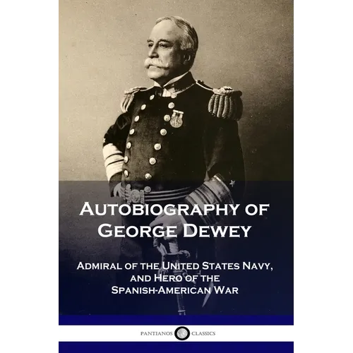 Autobiography of George Dewey: Admiral of the United States Navy, and Hero of the Spanish-American War