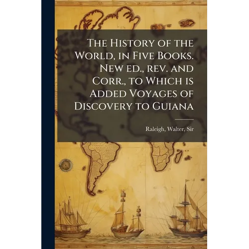 The History of the World, in Five Books. New ed., rev. and Corr., to Which is Added Voyages of Discovery to Guiana