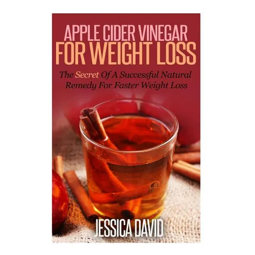 Apple Cider Vinegar For Weight Loss: The Secret Of A Successful Natural Remedy For Faster Weight Loss