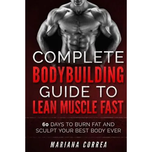 COMPLETE BODYBUILDING GUIDE To LEAN MUSCLE FAST: 60 DAYS To BURN FAT AND SCULPT YOUR BEST BODY EVER
