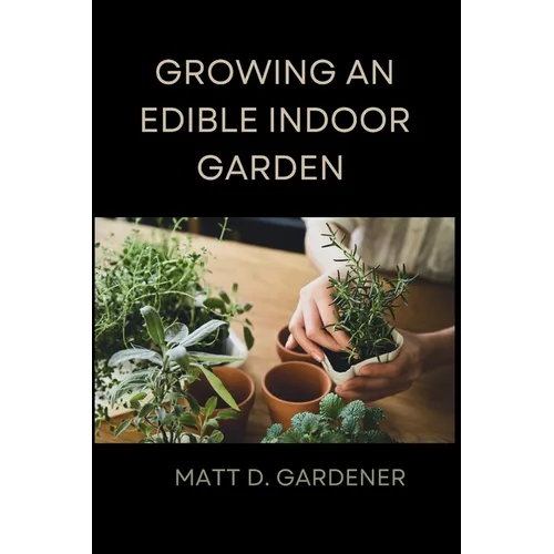 Growing an Edible Indoor Garden: Unlocking the Secrets of Savor: A Comprehensive Guide to Cultivating and Enjoying Your Own Abundant Edible Indoor Gar