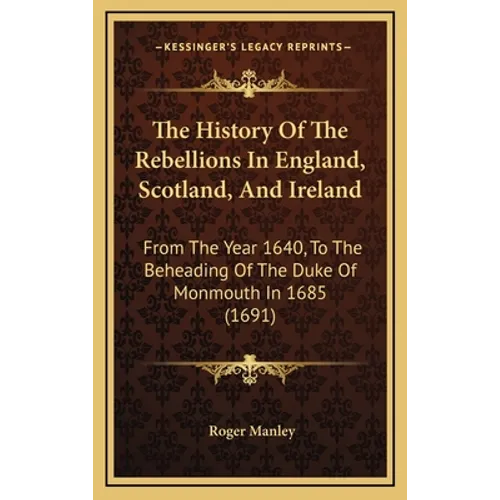 The History Of The Rebellions In England, Scotland, And Ireland: From The Year 1640, To The Beheading Of The Duke Of Monmouth In 1685 (1691)