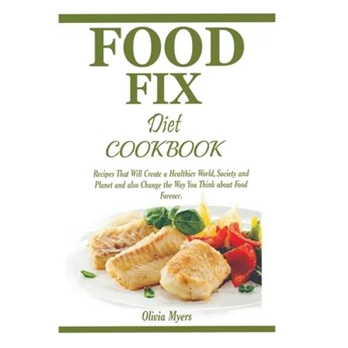 Food Fix Diet Cookbook: Recipes That Will Create a Healthier World, Society and Planet and also Change the Way You Think about Food Forever.