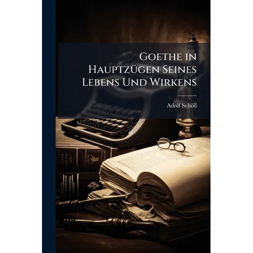 Goethe in Hauptzügen Seines Lebens Und Wirkens