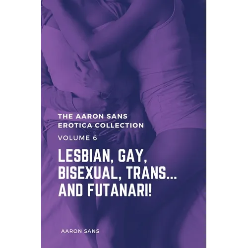 The Aaron Sans Erotica Collection, Volume 6: Lesbian, Gay, Bisexual, Trans... and Futanari!: Lesbian, Gay, Bisexual, Trans... and Futanari!