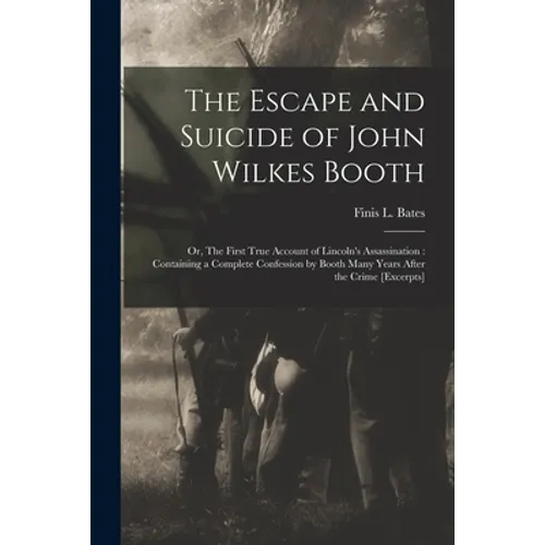 The Escape and Suicide of John Wilkes Booth: or, The First True Account of Lincoln's Assassination: Containing a Complete Confession by Booth Many Yea
