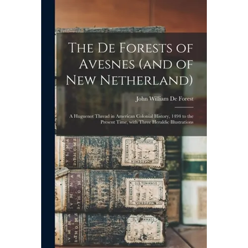 The De Forests of Avesnes (and of New Netherland): a Huguenot Thread in American Colonial History, 1494 to the Present Time, With Three Heraldic Illus