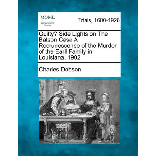 Guilty? Side Lights on the Batson Case a Recrudescense of the Murder of the Earll Family in Louisiana, 1902