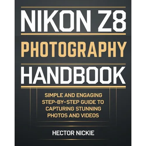 Nikon Z8 Photography Handbook: Simple and Engaging Steps-By-Step Guide to Capturing Stunning Photos and Videos