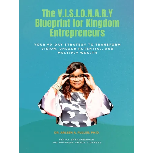 The V.I.S.I.O.N.A.R.Y Blueprint for Kingdom Entrepreneurs: Your 90-Day Strategy to Transform Vision, Unlock Potential, and Multiply Wealth
