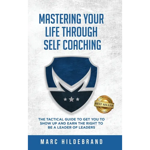 Mastering Your Life Through Self-Coaching: The Tactical Guide to Get You to Show Up and Earn the Right to Be a Leader of Leaders