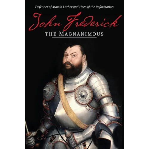 John Frederick the Magnanimous: Defender of Martin Luther and Hero of the Reformation