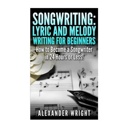 Songwriting: Lyric and Melody Writing for Beginners: How to Become a Songwriter in 24 Hours or Less!