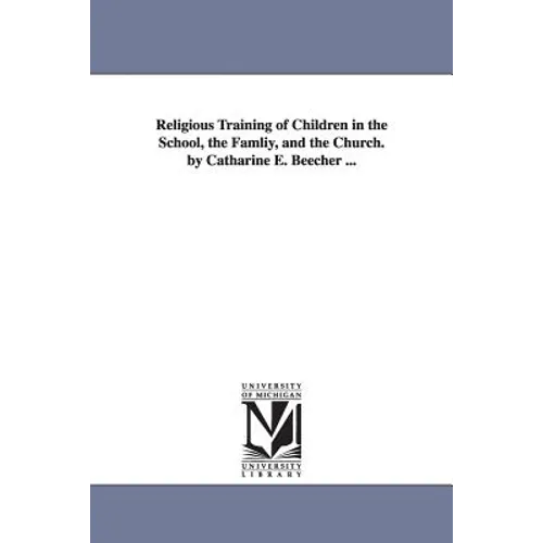 Religious Training of Children in the School, the Famliy, and the Church. by Catharine E. Beecher ...
