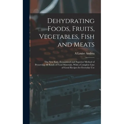 Dehydrating Foods, Fruits, Vegetables, Fish and Meats: The New Easy, Economical and Superior Method of Preserving All Kinds of Food Materials, With a