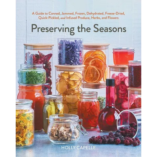 Preserving the Seasons: A Guide to Canned, Jammed, Frozen, Dehydrated, Freeze-Dried, Quick-Pickled, and Infused Produce, Herbs, and Flowers (a Cookboo
