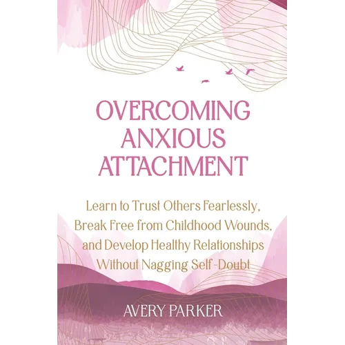 Overcoming Anxious Attachment: Learn to Trust Others Fearlessly, Break Free from Childhood Wounds, and Develop Healthy Relationships without Nagging S