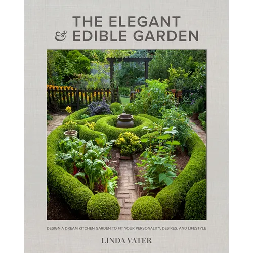 The Elegant and Edible Garden: Design a Dream Kitchen Garden to Fit Your Personality, Desires, and Lifestyle