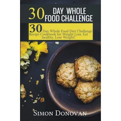 30 Day Whole Food Challenge: 30-Day Whole Food Diet Challenge Recipe Cookbook for Weight Loss Eat healthy, Lose Weight!