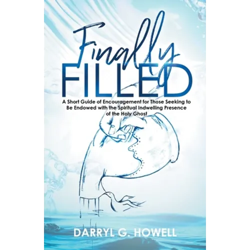 Finally Filled: A Short Guide of Encouragement for Those Seeking to Be Endowed with the Spiritual Indwelling Presence of the Holy Ghost