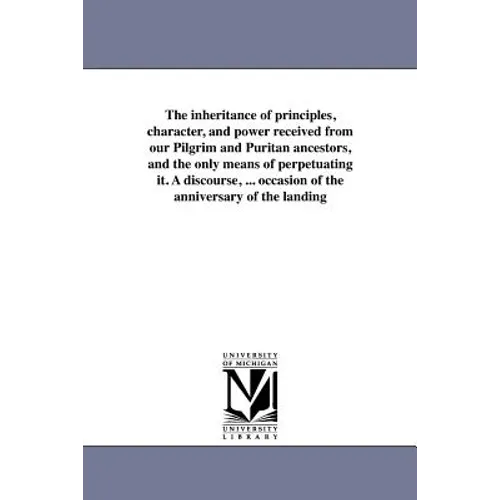 The inheritance of principles, character, and power received from our Pilgrim and Puritan ancestors, and the only means of perpetuating it. A discours