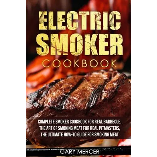 Electric Smoker Cookbook: Complete Smoker Cookbook For Real Barbecue, The Art Of Smoking Meat For Real Pitmasters, The Ultimate How-To Guide For