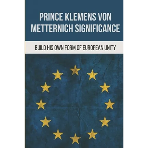 Prince Klemens Von Metternich Significance: Build His Own Form Of European Unity: Facts Of Metternich The First European