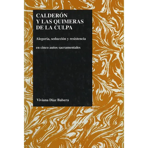 Calderon Y Las Quimeras de la Culpa: Alegoria, Seduccion Y Resistencia En Cinco Autos Sacramentales